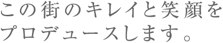 この街のキレイと笑顔を プロデュースします。